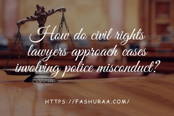 How do civil rights lawyers approach cases involving police misconduct?